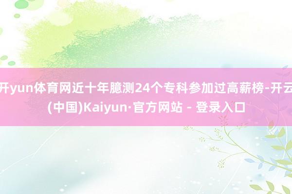 开yun体育网近十年臆测24个专科参加过高薪榜-开云(中国)Kaiyun·官方网站 - 登录入口