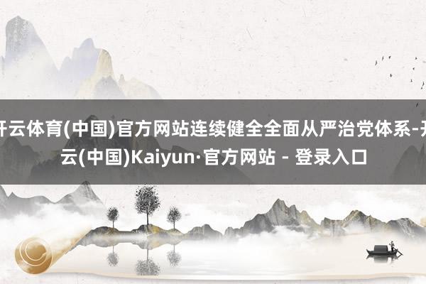 开云体育(中国)官方网站连续健全全面从严治党体系-开云(中国)Kaiyun·官方网站 - 登录入口