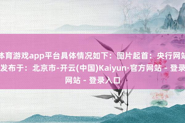 体育游戏app平台具体情况如下：图片起首：央行网站截图发布于：北京市-开云(中国)Kaiyun·官方网站 - 登录入口