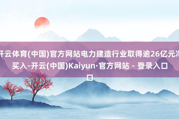 开云体育(中国)官方网站电力建造行业取得逾26亿元净买入-开云(中国)Kaiyun·官方网站 - 登录入口