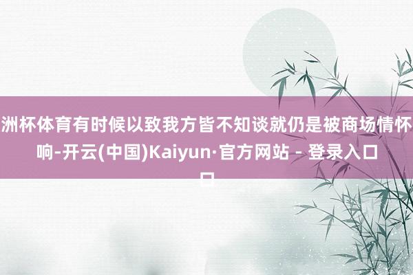 欧洲杯体育有时候以致我方皆不知谈就仍是被商场情怀影响-开云(中国)Kaiyun·官方网站 - 登录入口