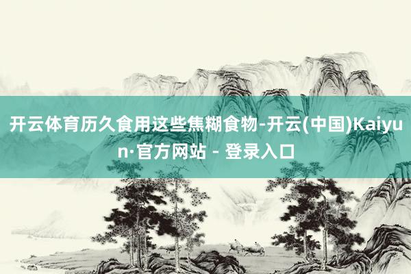 开云体育历久食用这些焦糊食物-开云(中国)Kaiyun·官方网站 - 登录入口