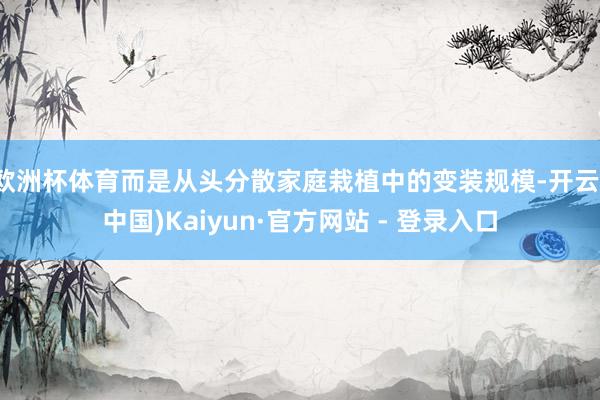 欧洲杯体育而是从头分散家庭栽植中的变装规模-开云(中国)Kaiyun·官方网站 - 登录入口