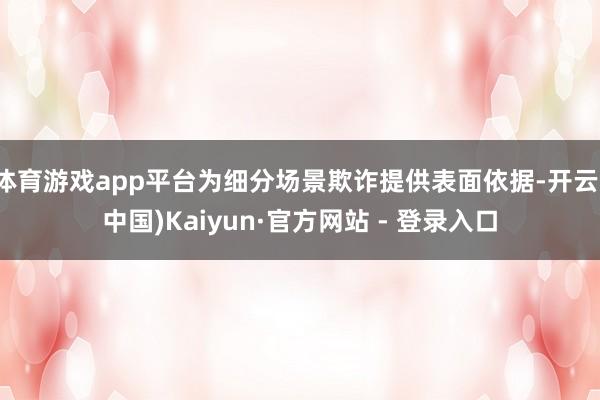 体育游戏app平台为细分场景欺诈提供表面依据-开云(中国)Kaiyun·官方网站 - 登录入口
