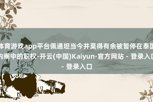 体育游戏app平台佩通坦当今并莫得有余被暂停在泰国内阁中的职权-开云(中国)Kaiyun·官方网站 - 登录入口