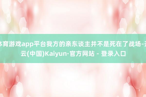 体育游戏app平台我方的亲东谈主并不是死在了战场-开云(中国)Kaiyun·官方网站 - 登录入口