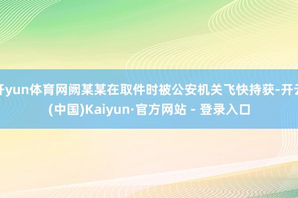 开yun体育网阙某某在取件时被公安机关飞快持获-开云(中国)Kaiyun·官方网站 - 登录入口