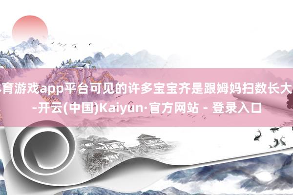 体育游戏app平台可见的许多宝宝齐是跟姆妈扫数长大的-开云(中国)Kaiyun·官方网站 - 登录入口