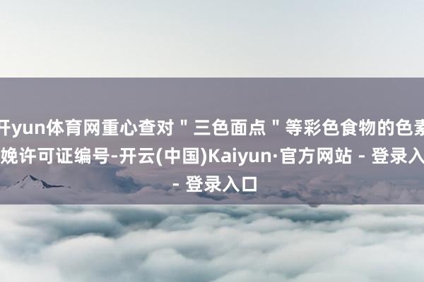 开yun体育网重心查对＂三色面点＂等彩色食物的色素分娩许可证编号-开云(中国)Kaiyun·官方网站 - 登录入口