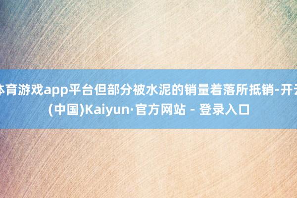 体育游戏app平台但部分被水泥的销量着落所抵销-开云(中国)Kaiyun·官方网站 - 登录入口