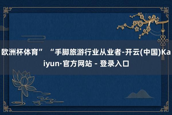 欧洲杯体育”  “手脚旅游行业从业者-开云(中国)Kaiyun·官方网站 - 登录入口