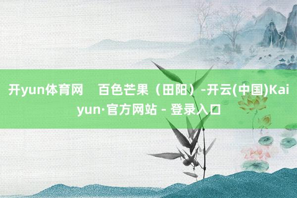 开yun体育网    百色芒果（田阳）-开云(中国)Kaiyun·官方网站 - 登录入口