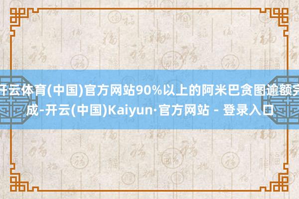 开云体育(中国)官方网站90%以上的阿米巴贪图逾额完成-开云(中国)Kaiyun·官方网站 - 登录入口