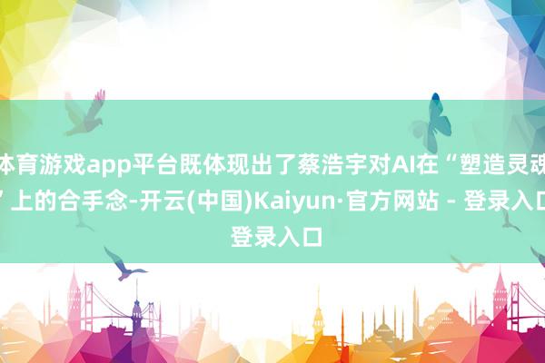 体育游戏app平台既体现出了蔡浩宇对AI在“塑造灵魂”上的合手念-开云(中国)Kaiyun·官方网站 - 登录入口