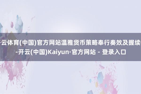 开云体育(中国)官方网站温雅货币策略奉行奏效及握续性-开云(中国)Kaiyun·官方网站 - 登录入口