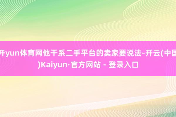 开yun体育网他干系二手平台的卖家要说法-开云(中国)Kaiyun·官方网站 - 登录入口