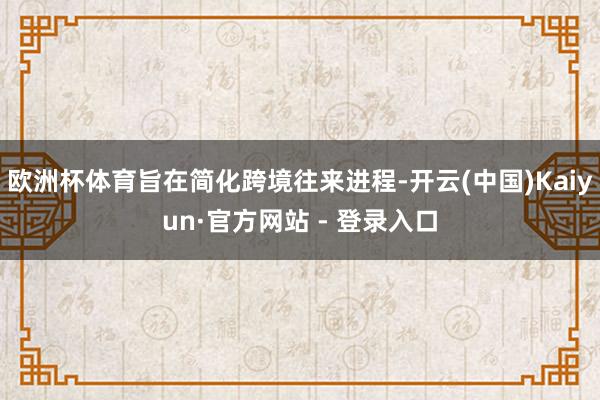 欧洲杯体育旨在简化跨境往来进程-开云(中国)Kaiyun·官方网站 - 登录入口