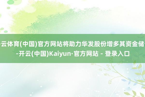 开云体育(中国)官方网站将助力华发股份增多其资金储备-开云(中国)Kaiyun·官方网站 - 登录入口