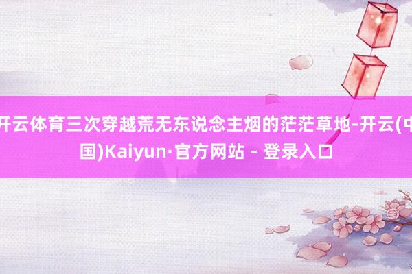 开云体育三次穿越荒无东说念主烟的茫茫草地-开云(中国)Kaiyun·官方网站 - 登录入口