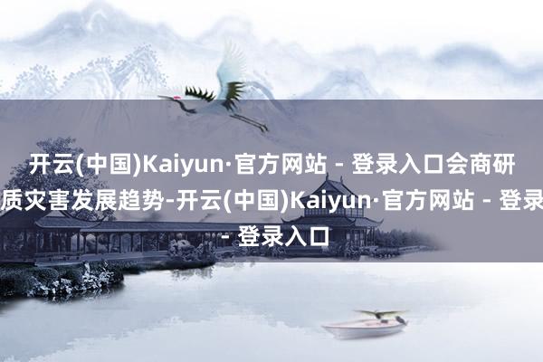 开云(中国)Kaiyun·官方网站 - 登录入口会商研判地质灾害发展趋势-开云(中国)Kaiyun·官方网站 - 登录入口