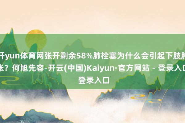 开yun体育网张开剩余58%肺栓塞为什么会引起下肢肿胀？何旭先容-开云(中国)Kaiyun·官方网站 - 登录入口