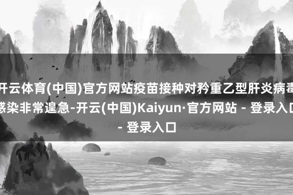 开云体育(中国)官方网站疫苗接种对矜重乙型肝炎病毒感染非常遑急-开云(中国)Kaiyun·官方网站 - 登录入口