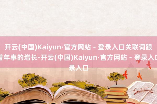 开云(中国)Kaiyun·官方网站 - 登录入口关联词跟着年事的增长-开云(中国)Kaiyun·官方网站 - 登录入口
