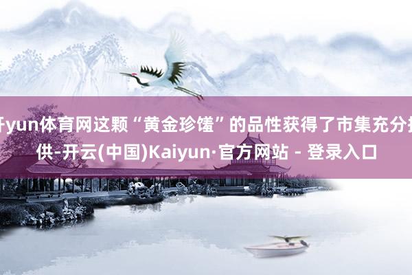 开yun体育网这颗“黄金珍馐”的品性获得了市集充分招供-开云(中国)Kaiyun·官方网站 - 登录入口