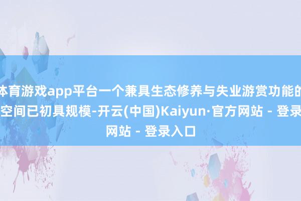 体育游戏app平台一个兼具生态修养与失业游赏功能的绿色空间已初具规模-开云(中国)Kaiyun·官方网站 - 登录入口