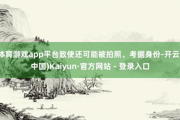 体育游戏app平台致使还可能被拍照、考据身份-开云(中国)Kaiyun·官方网站 - 登录入口