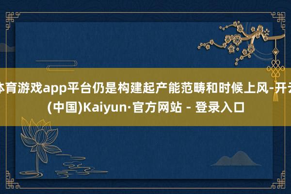 体育游戏app平台仍是构建起产能范畴和时候上风-开云(中国)Kaiyun·官方网站 - 登录入口