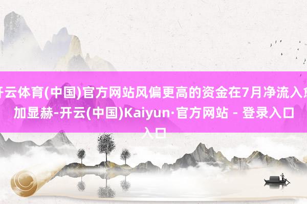 开云体育(中国)官方网站风偏更高的资金在7月净流入愈加显赫-开云(中国)Kaiyun·官方网站 - 登录入口