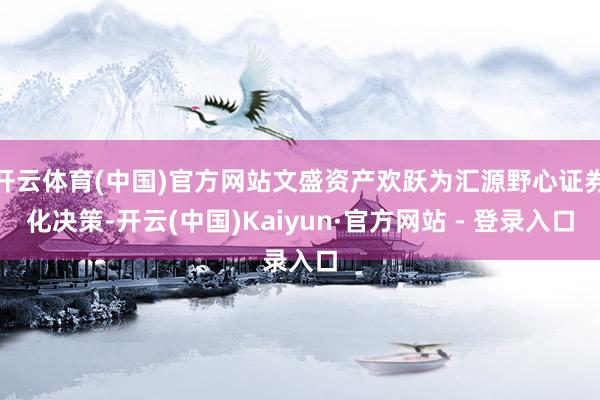 开云体育(中国)官方网站文盛资产欢跃为汇源野心证券化决策-开云(中国)Kaiyun·官方网站 - 登录入口