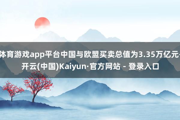 体育游戏app平台中国与欧盟买卖总值为3.35万亿元-开云(中国)Kaiyun·官方网站 - 登录入口