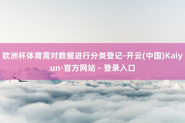 欧洲杯体育需对数据进行分类登记-开云(中国)Kaiyun·官方网站 - 登录入口