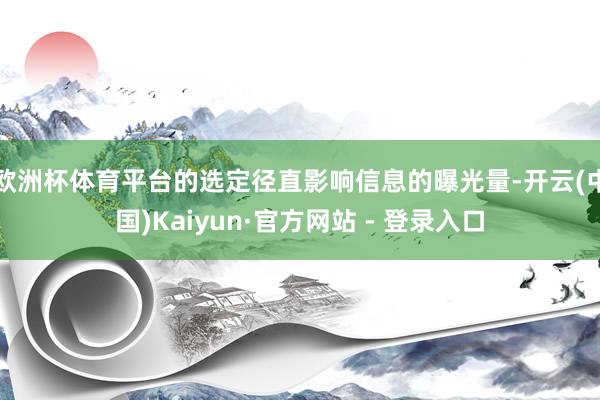欧洲杯体育平台的选定径直影响信息的曝光量-开云(中国)Kaiyun·官方网站 - 登录入口