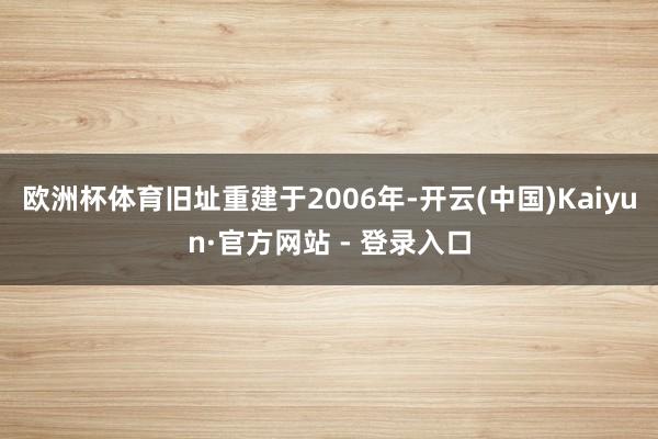 欧洲杯体育旧址重建于2006年-开云(中国)Kaiyun·官方网站 - 登录入口