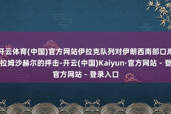 开云体育(中国)官方网站伊拉克队列对伊朗西南部口岸城市霍拉姆沙赫尔的抨击-开云(中国)Kaiyun·官方网站 - 登录入口