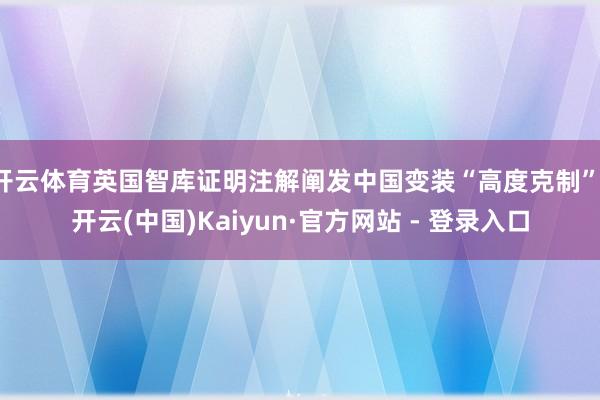 开云体育英国智库证明注解阐发中国变装“高度克制”-开云(中国)Kaiyun·官方网站 - 登录入口
