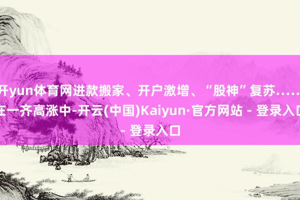 开yun体育网进款搬家、开户激增、“股神”复苏……在一齐高涨中-开云(中国)Kaiyun·官方网站 - 登录入口