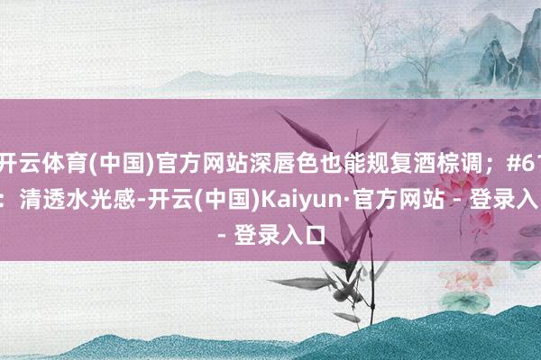 开云体育(中国)官方网站深唇色也能规复酒棕调;#610:清透水光感-开云(中国)Kaiyun·官方网站 - 登录入口