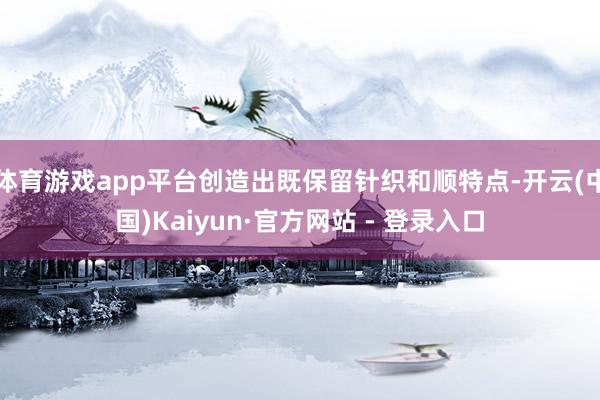 体育游戏app平台创造出既保留针织和顺特点-开云(中国)Kaiyun·官方网站 - 登录入口