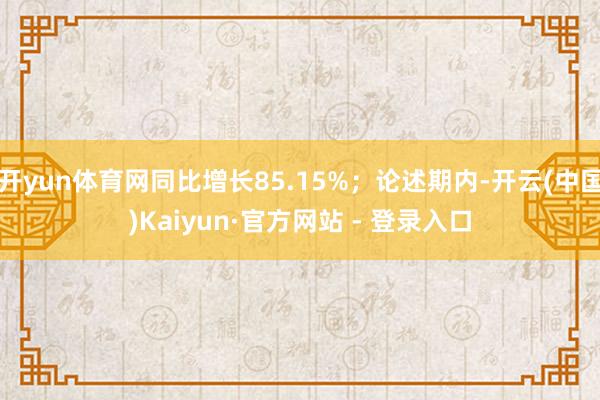 开yun体育网同比增长85.15%;论述期内-开云(中国)Kaiyun·官方网站 - 登录入口