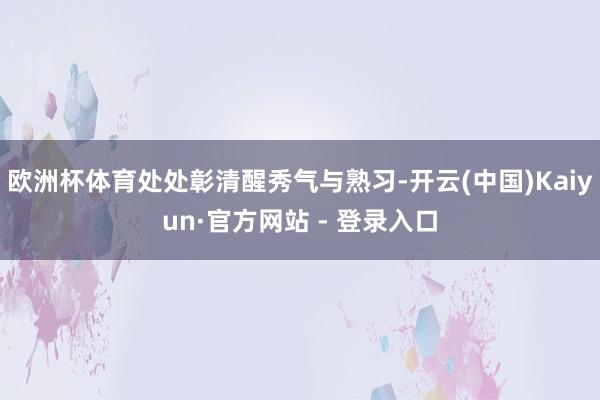 欧洲杯体育处处彰清醒秀气与熟习-开云(中国)Kaiyun·官方网站 - 登录入口