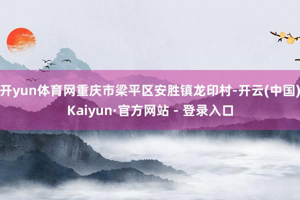 开yun体育网重庆市梁平区安胜镇龙印村-开云(中国)Kaiyun·官方网站 - 登录入口