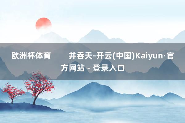 欧洲杯体育        并吞天-开云(中国)Kaiyun·官方网站 - 登录入口