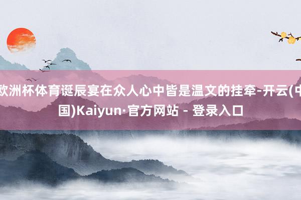欧洲杯体育诞辰宴在众人心中皆是温文的挂牵-开云(中国)Kaiyun·官方网站 - 登录入口