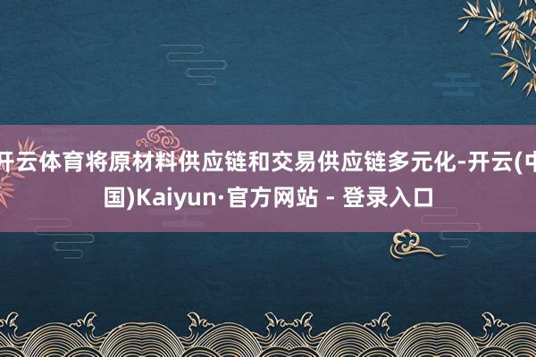 开云体育将原材料供应链和交易供应链多元化-开云(中国)Kaiyun·官方网站 - 登录入口