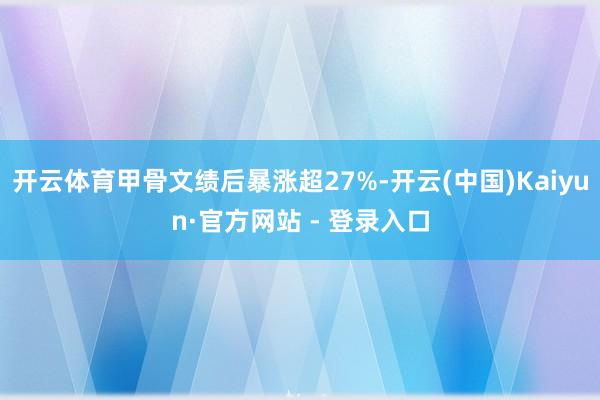 开云体育甲骨文绩后暴涨超27%-开云(中国)Kaiyun·官方网站 - 登录入口