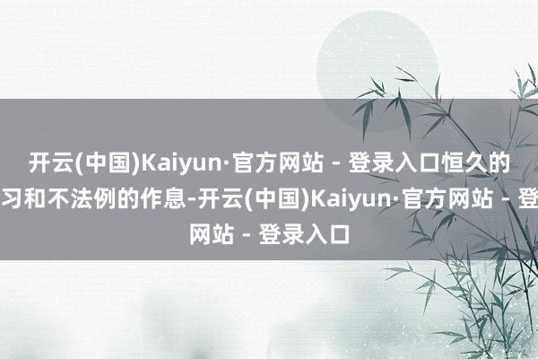 开云(中国)Kaiyun·官方网站 - 登录入口恒久的高压学习和不法例的作息-开云(中国)Kaiyun·官方网站 - 登录入口